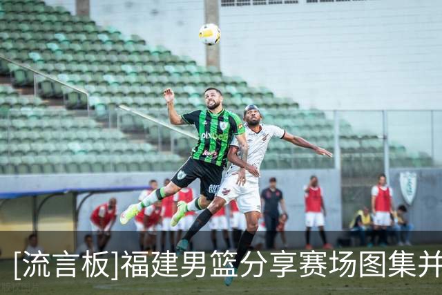 [流言板]福建男篮分享赛场图集并配文：一场大捷，主场首胜